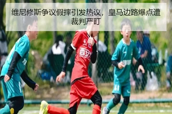 维尼修斯争议假摔引发热议，皇马边路爆点遭裁判严盯